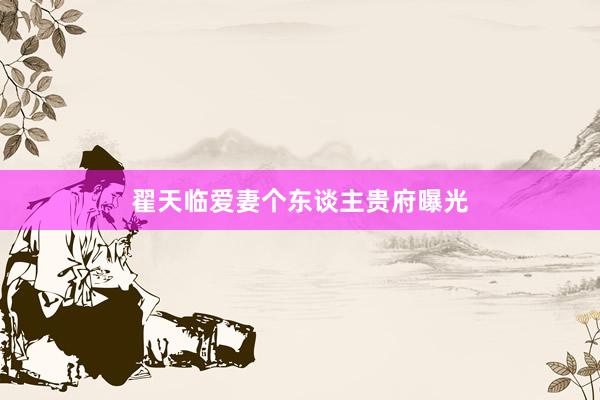 翟天临爱妻个东谈主贵府曝光