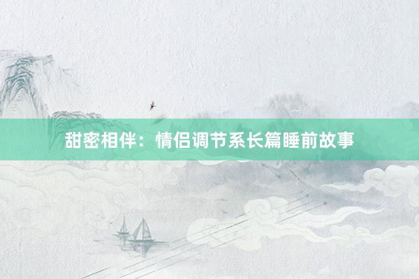 甜密相伴：情侣调节系长篇睡前故事