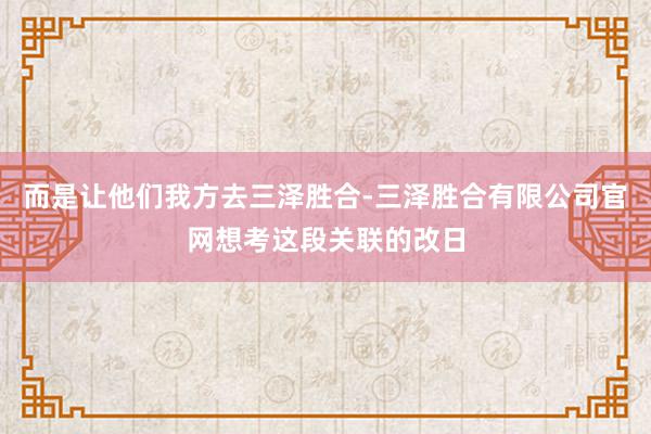 而是让他们我方去三泽胜合-三泽胜合有限公司官网想考这段关联的改日