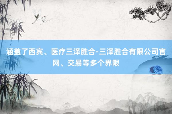 涵盖了西宾、医疗三泽胜合-三泽胜合有限公司官网、交易等多个界限