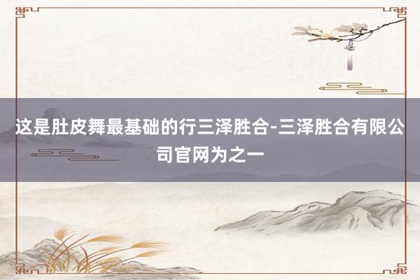 这是肚皮舞最基础的行三泽胜合-三泽胜合有限公司官网为之一