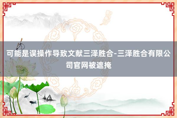 可能是误操作导致文献三泽胜合-三泽胜合有限公司官网被遮掩