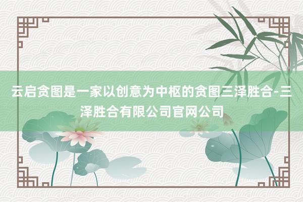 云启贪图是一家以创意为中枢的贪图三泽胜合-三泽胜合有限公司官网公司