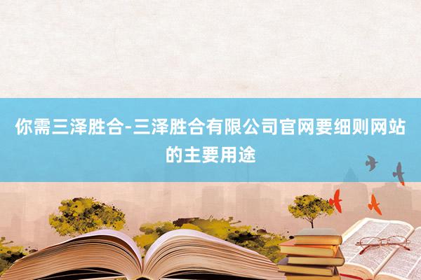 你需三泽胜合-三泽胜合有限公司官网要细则网站的主要用途