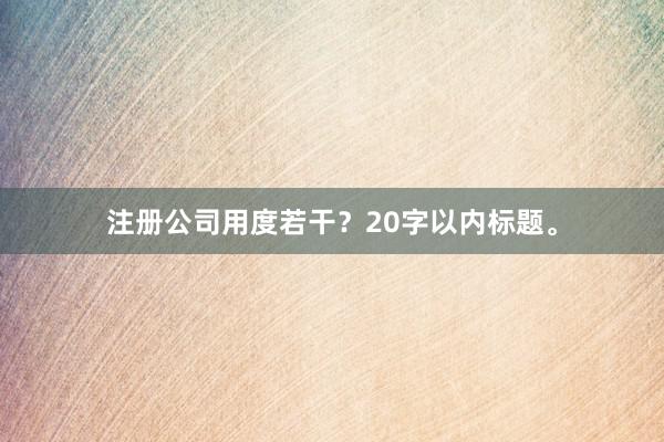 注册公司用度若干？20字以内标题。