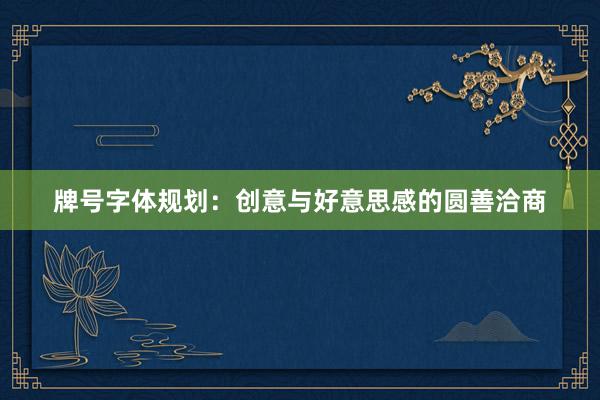 牌号字体规划：创意与好意思感的圆善洽商