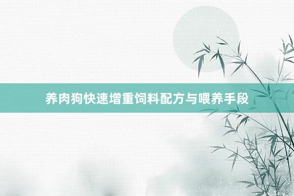 养肉狗快速增重饲料配方与喂养手段